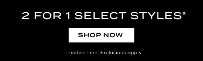 2 FOR 1 SELECT STYLES* SHOP NOW LIMITED TIME EXCLUSIONS APPLY.